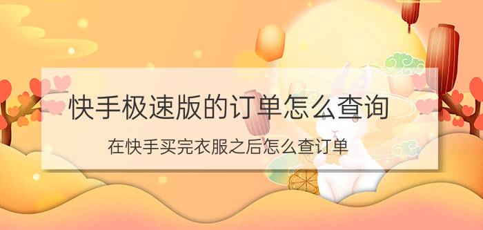 快手极速版的订单怎么查询 在快手买完衣服之后怎么查订单？